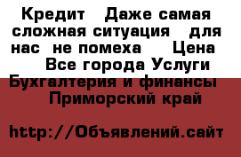 Кредит . Даже самая сложная ситуация - для нас  не помеха . › Цена ­ 90 - Все города Услуги » Бухгалтерия и финансы   . Приморский край